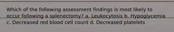 Which of the following assessment findings is most likely to occur following a splenectomy? a. Leukocytosis b. Hypoglycemia c. Decreased red blood cell count d. Decreased platelets