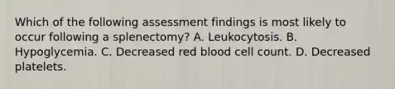 Which of the following assessment findings is most likely to occur following a splenectomy? A. Leukocytosis. B. Hypoglycemia. C. Decreased red blood cell count. D. Decreased platelets.