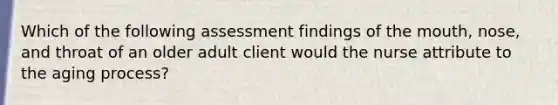 Which of the following assessment findings of the mouth, nose, and throat of an older adult client would the nurse attribute to the aging process?