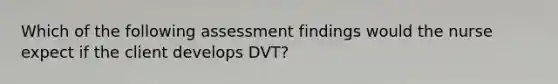 Which of the following assessment findings would the nurse expect if the client develops DVT?