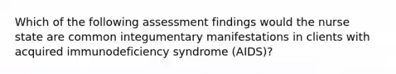 Which of the following assessment findings would the nurse state are common integumentary manifestations in clients with acquired immunodeficiency syndrome (AIDS)?