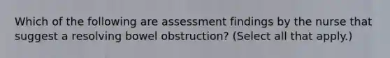 Which of the following are assessment findings by the nurse that suggest a resolving bowel obstruction? (Select all that apply.)