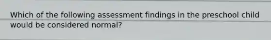 Which of the following assessment findings in the preschool child would be considered normal?