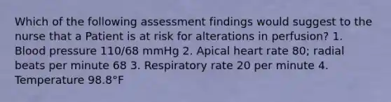 Which of the following assessment findings would suggest to the nurse that a Patient is at risk for alterations in perfusion? 1. Blood pressure 110/68 mmHg 2. Apical heart rate 80; radial beats per minute 68 3. Respiratory rate 20 per minute 4. Temperature 98.8°F