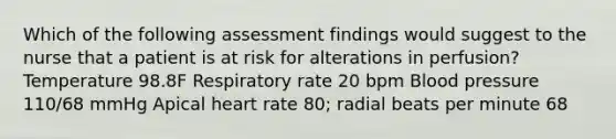 Which of the following assessment findings would suggest to the nurse that a patient is at risk for alterations in perfusion? Temperature 98.8F Respiratory rate 20 bpm Blood pressure 110/68 mmHg Apical heart rate 80; radial beats per minute 68