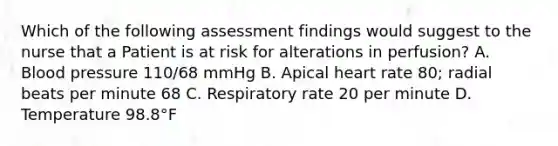 Which of the following assessment findings would suggest to the nurse that a Patient is at risk for alterations in perfusion? A. Blood pressure 110/68 mmHg B. Apical heart rate 80; radial beats per minute 68 C. Respiratory rate 20 per minute D. Temperature 98.8°F