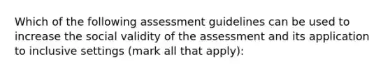 Which of the following assessment guidelines can be used to increase the social validity of the assessment and its application to inclusive settings (mark all that apply):