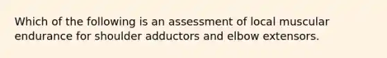 Which of the following is an assessment of local muscular endurance for shoulder adductors and elbow extensors.