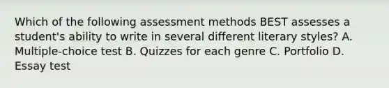 Which of the following assessment methods BEST assesses a student's ability to write in several different literary styles? A. Multiple-choice test B. Quizzes for each genre C. Portfolio D. Essay test