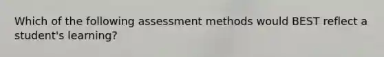 Which of the following assessment methods would BEST reflect a student's learning?