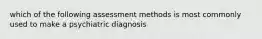 which of the following assessment methods is most commonly used to make a psychiatric diagnosis