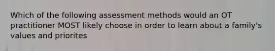 Which of the following assessment methods would an OT practitioner MOST likely choose in order to learn about a family's values and priorites