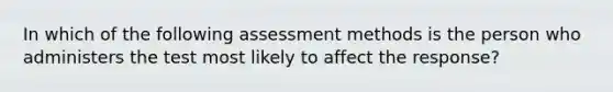 In which of the following assessment methods is the person who administers the test most likely to affect the response?