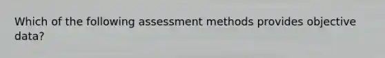 Which of the following assessment methods provides objective data?