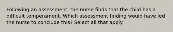 Following an assessment, the nurse finds that the child has a difficult temperament. Which assessment finding would have led the nurse to conclude this? Select all that apply.