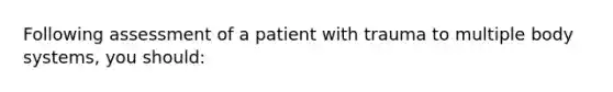 Following assessment of a patient with trauma to multiple body systems, you should: