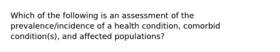 Which of the following is an assessment of the prevalence/incidence of a health condition, comorbid condition(s), and affected populations?