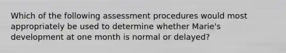 Which of the following assessment procedures would most appropriately be used to determine whether Marie's development at one month is normal or delayed?