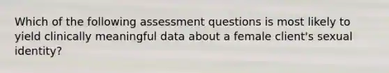 Which of the following assessment questions is most likely to yield clinically meaningful data about a female client's sexual identity?