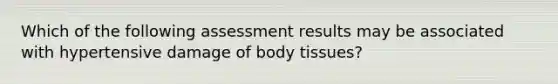 Which of the following assessment results may be associated with hypertensive damage of body tissues?