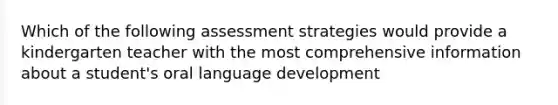 Which of the following assessment strategies would provide a kindergarten teacher with the most comprehensive information about a student's oral language development