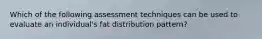 Which of the following assessment techniques can be used to evaluate an individual's fat distribution pattern?