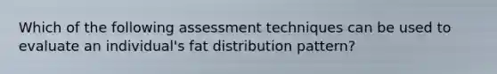 Which of the following assessment techniques can be used to evaluate an individual's fat distribution pattern?