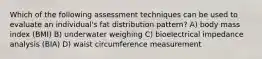 Which of the following assessment techniques can be used to evaluate an individual's fat distribution pattern? A) body mass index (BMI) B) underwater weighing C) bioelectrical impedance analysis (BIA) D) waist circumference measurement