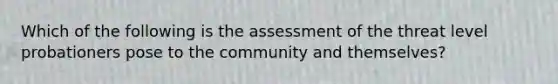 Which of the following is the assessment of the threat level probationers pose to the community and themselves?