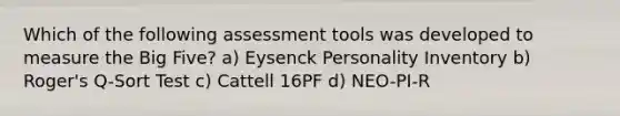 Which of the following assessment tools was developed to measure the Big Five? a) Eysenck Personality Inventory b) Roger's Q-Sort Test c) Cattell 16PF d) NEO-PI-R