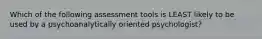 Which of the following assessment tools is LEAST likely to be used by a psychoanalytically oriented psychologist?