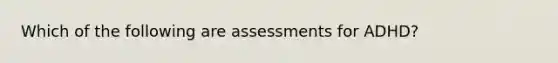 Which of the following are assessments for ADHD?