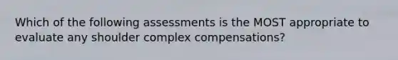 Which of the following assessments is the MOST appropriate to evaluate any shoulder complex compensations?