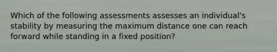 Which of the following assessments assesses an individual's stability by measuring the maximum distance one can reach forward while standing in a fixed position?