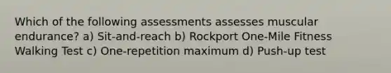 Which of the following assessments assesses muscular endurance? a) Sit-and-reach b) Rockport One-Mile Fitness Walking Test c) One-repetition maximum d) Push-up test