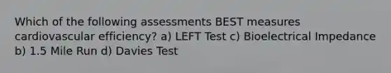 Which of the following assessments BEST measures cardiovascular efficiency? a) LEFT Test c) Bioelectrical Impedance b) 1.5 Mile Run d) Davies Test