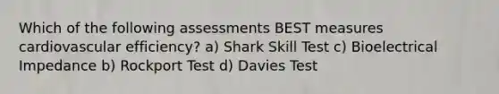 Which of the following assessments BEST measures cardiovascular efficiency? a) Shark Skill Test c) Bioelectrical Impedance b) Rockport Test d) Davies Test