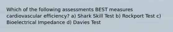 Which of the following assessments BEST measures cardiovascular efficiency? a) Shark Skill Test b) Rockport Test c) Bioelectrical Impedance d) Davies Test