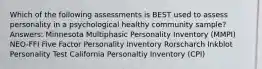 Which of the following assessments is BEST used to assess personality in a psychological healthy community sample? Answers: Minnesota Multiphasic Personality Inventory (MMPI) NEO-FFI Five Factor Personality Inventory Rorscharch Inkblot Personality Test California Personaltiy Inventory (CPI)