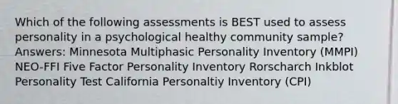 Which of the following assessments is BEST used to assess personality in a psychological healthy community sample? Answers: Minnesota Multiphasic Personality Inventory (MMPI) NEO-FFI Five Factor Personality Inventory Rorscharch Inkblot Personality Test California Personaltiy Inventory (CPI)