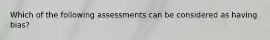 Which of the following assessments can be considered as having bias?