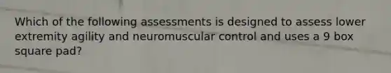 Which of the following assessments is designed to assess lower extremity agility and neuromuscular control and uses a 9 box square pad?