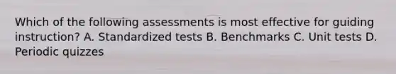 Which of the following assessments is most effective for guiding instruction? A. Standardized tests B. Benchmarks C. Unit tests D. Periodic quizzes