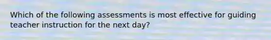 Which of the following assessments is most effective for guiding teacher instruction for the next day?