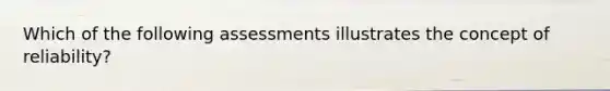 Which of the following assessments illustrates the concept of reliability?