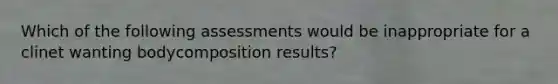 Which of the following assessments would be inappropriate for a clinet wanting bodycomposition results?