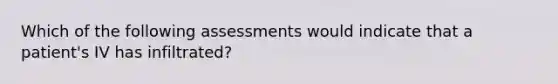 Which of the following assessments would indicate that a patient's IV has infiltrated?