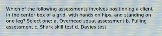 Which of the following assessments involves positioning a client in the center box of a grid, with hands on hips, and standing on one leg? Select one: a. Overhead squat assessment b. Pulling assessment c. Shark skill test d. Davies test