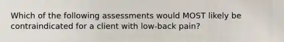 Which of the following assessments would MOST likely be contraindicated for a client with low-back pain?