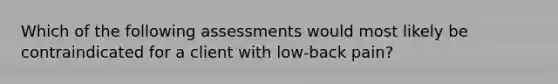 Which of the following assessments would most likely be contraindicated for a client with low-back pain?